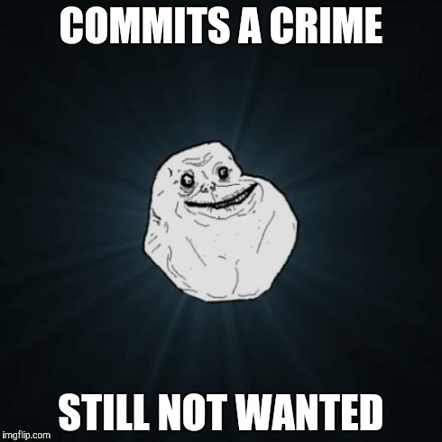 Forever Alone | COMMITS A CRIME STILL NOT WANTED | image tagged in memes,forever alone | made w/ Imgflip meme maker