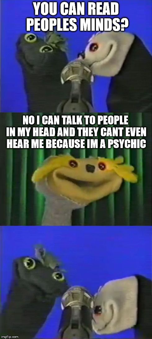 A Word with Chester | YOU CAN READ PEOPLES MINDS? NO I CAN TALK TO PEOPLE IN MY HEAD AND THEY CANT EVEN HEAR ME BECAUSE IM A PSYCHIC | image tagged in a word with chester,psychic,sifl and olly,comedy,sfw | made w/ Imgflip meme maker