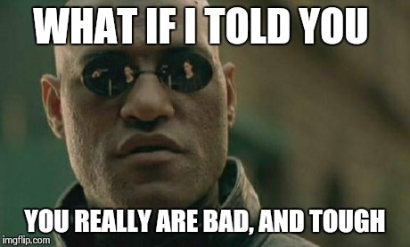 Matrix Morpheus Meme | WHAT IF I TOLD YOU YOU REALLY ARE BAD, AND TOUGH | image tagged in memes,matrix morpheus | made w/ Imgflip meme maker