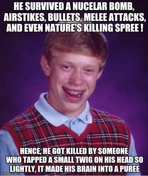 Bad Luck Brian Meme | HE SURVIVED A NUCELAR BOMB, AIRSTIKES, BULLETS, MELEE ATTACKS, AND EVEN NATURE'S KILLING SPREE
! HENCE, HE GOT KILLED BY SOMEONE WHO TAPPED  | image tagged in memes,bad luck brian | made w/ Imgflip meme maker