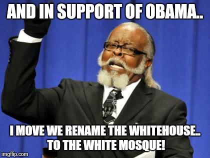 Too Damn High | AND IN SUPPORT OF OBAMA.. I MOVE WE RENAME THE WHITEHOUSE.. TO THE WHITE MOSQUE! | image tagged in memes,too damn high | made w/ Imgflip meme maker