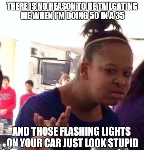 And Wats With All The Noise | THERE IS NO REASON TO BE TAILGATING ME WHEN I'M DOING 50 IN A 35 AND THOSE FLASHING LIGHTS ON YOUR CAR JUST LOOK STUPID | image tagged in memes,black girl wat | made w/ Imgflip meme maker