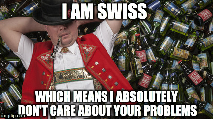 The Swiss  | I AM SWISS WHICH MEANS I ABSOLUTELY DON'T CARE ABOUT YOUR PROBLEMS | image tagged in switzerland | made w/ Imgflip meme maker