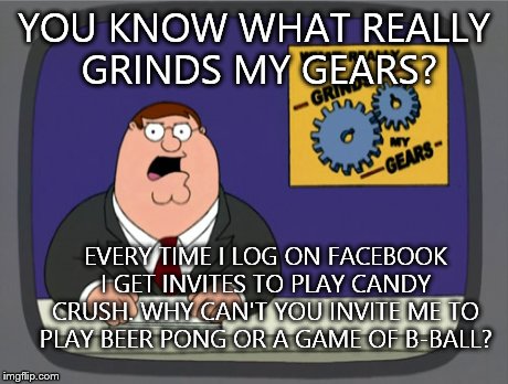Peter Griffin News | YOU KNOW WHAT REALLY GRINDS MY GEARS? EVERY TIME I LOG ON FACEBOOK I GET INVITES TO PLAY CANDY CRUSH. WHY CAN'T YOU INVITE ME TO PLAY BEER P | image tagged in memes,peter griffin news | made w/ Imgflip meme maker