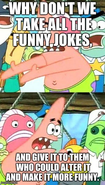 Put It Somewhere Else Patrick Meme | WHY DON'T WE TAKE ALL THE FUNNY JOKES, AND GIVE IT TO THEM WHO COULD ALTER IT AND MAKE IT MORE FUNNY. | image tagged in memes,put it somewhere else patrick | made w/ Imgflip meme maker