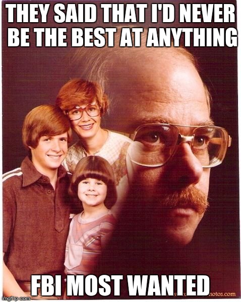 Vengeance Dad Meme | THEY SAID THAT I'D NEVER BE THE BEST AT ANYTHING FBI MOST WANTED | image tagged in memes,vengeance dad | made w/ Imgflip meme maker