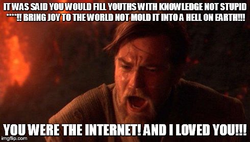 You Were The Chosen One (Star Wars) Meme | IT WAS SAID YOU WOULD FILL YOUTHS WITH KNOWLEDGE NOT STUPID ****!! BRING JOY TO THE WORLD NOT MOLD IT INTO A HELL ON EARTH!!! YOU WERE THE I | image tagged in you were the chosen one star wars | made w/ Imgflip meme maker