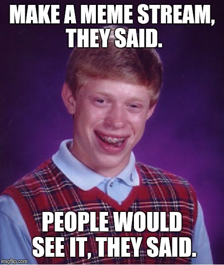 Bad Luck Brian | MAKE A MEME STREAM, THEY SAID. PEOPLE WOULD SEE IT, THEY SAID. | image tagged in memes,bad luck brian | made w/ Imgflip meme maker