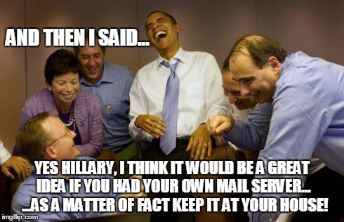 And then I said Obama Meme | AND THEN I SAID... YES HILLARY, I THINK IT WOULD BE A GREAT IDEA IF YOU HAD YOUR OWN MAIL SERVER... 
...AS A MATTER OF FACT KEEP IT AT YOUR  | image tagged in memes,and then i said obama | made w/ Imgflip meme maker
