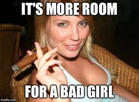 cigar babe | IT'S MORE ROOM FOR A BAD GIRL | image tagged in cigar babe | made w/ Imgflip meme maker