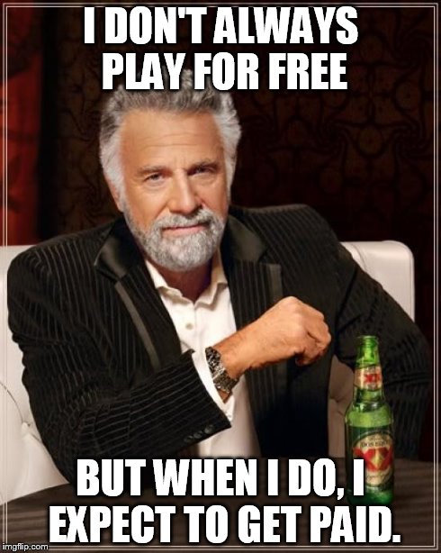 The Most Interesting Man In The World Meme | I DON'T ALWAYS PLAY FOR FREE BUT WHEN I DO, I EXPECT TO GET PAID. | image tagged in memes,the most interesting man in the world | made w/ Imgflip meme maker