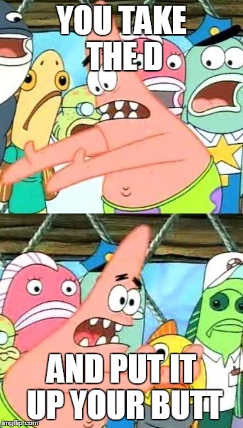 Put It Somewhere Else Patrick | YOU TAKE THE D AND PUT IT UP YOUR BUTT | image tagged in memes,put it somewhere else patrick | made w/ Imgflip meme maker