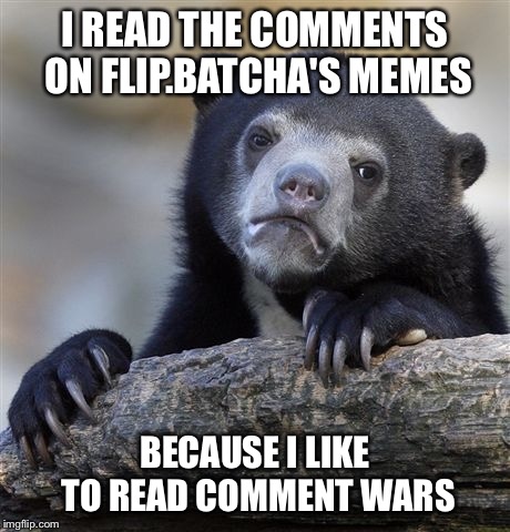 Confession Bear | I READ THE COMMENTS ON FLIP.BATCHA'S MEMES BECAUSE I LIKE TO READ COMMENT WARS | image tagged in memes,confession bear | made w/ Imgflip meme maker