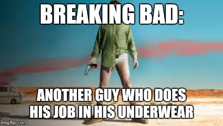 BREAKING BAD: ANOTHER GUY WHO DOES HIS JOB IN HIS UNDERWEAR | made w/ Imgflip meme maker