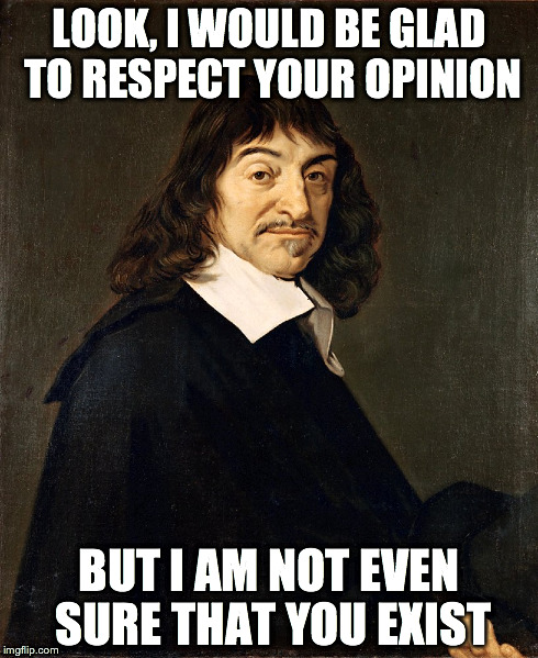 LOOK, I WOULD BE GLAD TO RESPECT YOUR OPINION BUT I AM NOT EVEN SURE THAT YOU EXIST | image tagged in philosophy | made w/ Imgflip meme maker