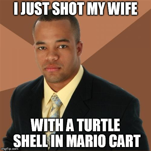 Successful Black Man | I JUST SHOT MY WIFE WITH A TURTLE SHELL IN MARIO CART | image tagged in memes,successful black man | made w/ Imgflip meme maker