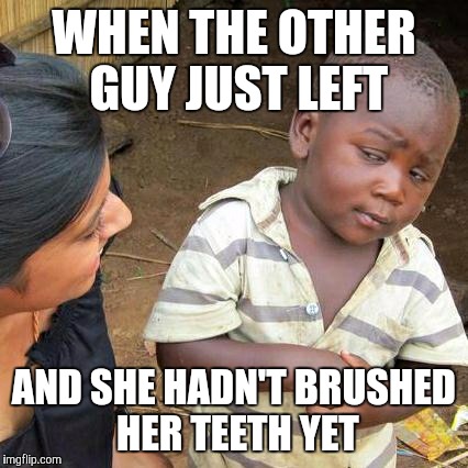 Third World Skeptical Kid Meme | WHEN THE OTHER GUY JUST LEFT AND SHE HADN'T BRUSHED HER TEETH YET | image tagged in memes,third world skeptical kid | made w/ Imgflip meme maker