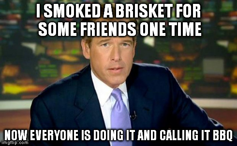 Brian Williams Was There | I SMOKED A BRISKET FOR SOME FRIENDS ONE TIME NOW EVERYONE IS DOING IT AND CALLING IT BBQ | image tagged in memes,brian williams was there | made w/ Imgflip meme maker