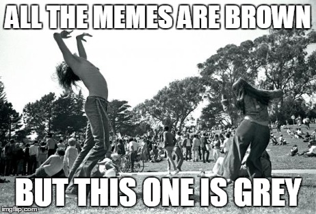 Hippies dancing | ALL THE MEMES ARE BROWN BUT THIS ONE IS GREY | image tagged in hippies dancing | made w/ Imgflip meme maker