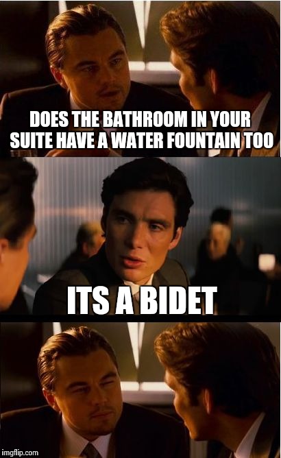 Inception Meme | DOES THE BATHROOM IN YOUR SUITE HAVE A WATER FOUNTAIN TOO ITS A BIDET | image tagged in memes,inception | made w/ Imgflip meme maker