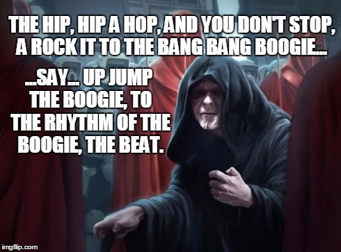 Emperor Star Wars | THE HIP, HIP A HOP, AND YOU DON'T STOP, A ROCK ITTO THE BANG BANG BOOGIE... ...SAY... UP JUMP THE BOOGIE,TO THE RHYTHM OF THE BOOGIE, THE  | image tagged in emperor star wars | made w/ Imgflip meme maker