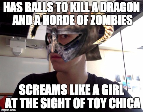 Me Skyrim! | HAS BALLS TO KILL A DRAGON AND A HORDE OF ZOMBIES SCREAMS LIKE A GIRL AT THE SIGHT OF TOY CHICA | image tagged in me skyrim | made w/ Imgflip meme maker