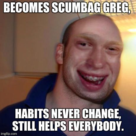 Bad luck good guy greg | BECOMES SCUMBAG GREG, HABITS NEVER CHANGE, STILL HELPS EVERYBODY. | image tagged in bad luck good guy greg | made w/ Imgflip meme maker