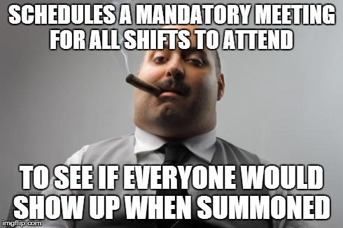 Scumbag Boss Meme | SCHEDULES A MANDATORY MEETING FOR ALL SHIFTS TO ATTEND TO SEE IF EVERYONE WOULD SHOW UP WHEN SUMMONED | image tagged in memes,scumbag boss,AdviceAnimals | made w/ Imgflip meme maker