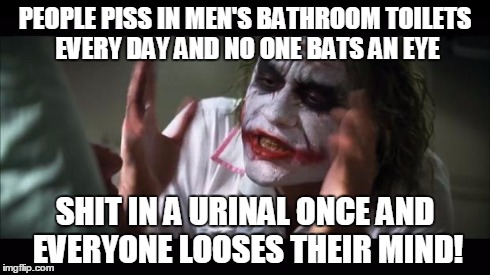 And everybody loses their minds | PEOPLE PISS IN MEN'S BATHROOM TOILETS EVERY DAY AND NO ONE BATS AN EYE SHIT IN A URINAL ONCE AND EVERYONE LOOSES THEIR MIND! | image tagged in memes,and everybody loses their minds | made w/ Imgflip meme maker