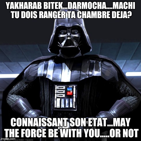 YAKHARAB BITEK...DARMOCHA....MACHI TU DOIS RANGER TA CHAMBRE DEJA? CONNAISSANT SON ETAT...MAY THE FORCE BE WITH YOU.....OR NOT | made w/ Imgflip meme maker