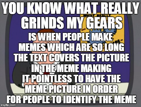 Peter Griffin News | YOU KNOW WHAT REALLY GRINDS MY GEARS IS WHEN PEOPLE MAKE MEMES WHICH ARE SO LONG THE TEXT COVERS THE PICTURE IN THE MEME MAKING IT POINTLESS | image tagged in memes,peter griffin news | made w/ Imgflip meme maker