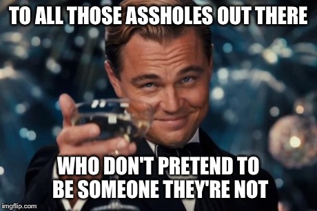 Leonardo Dicaprio Cheers | TO ALL THOSE ASSHOLES OUT THERE WHO DON'T PRETEND TO BE SOMEONE THEY'RE NOT | image tagged in memes,leonardo dicaprio cheers | made w/ Imgflip meme maker