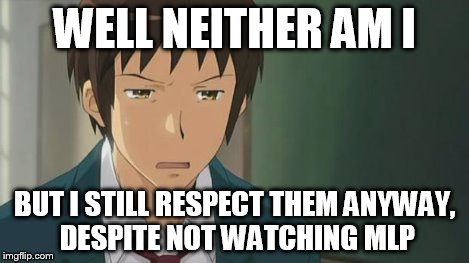 Kyon WTF | WELL NEITHER AM I BUT I STILL RESPECT THEM ANYWAY, DESPITE NOT WATCHING MLP | image tagged in kyon wtf | made w/ Imgflip meme maker