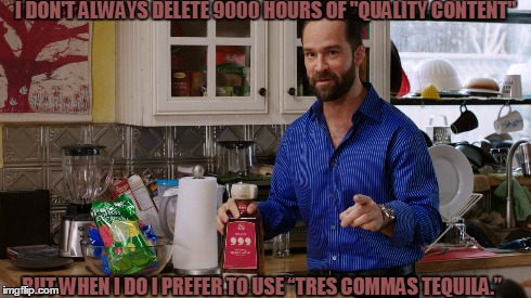 Tres Commas Tequila | I DON'T ALWAYS DELETE 9000 HOURS OF "QUALITY CONTENT" BUT WHEN I DO I PREFER TO USE “TRES COMMAS TEQUILA.” | image tagged in silicon valley,russ hanneman,richard hendricks,bertram gilfoyle,dinesh chugtai,erlich bachman | made w/ Imgflip meme maker