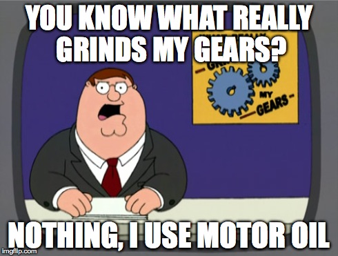 Peter Griffin News Meme | YOU KNOW WHAT REALLY GRINDS MY GEARS? NOTHING, I USE MOTOR OIL | image tagged in memes,peter griffin news | made w/ Imgflip meme maker