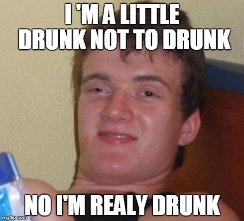 10 Guy | I 'M A LITTLE DRUNK NOT TO DRUNK NO I'M REALY DRUNK | image tagged in memes,10 guy | made w/ Imgflip meme maker