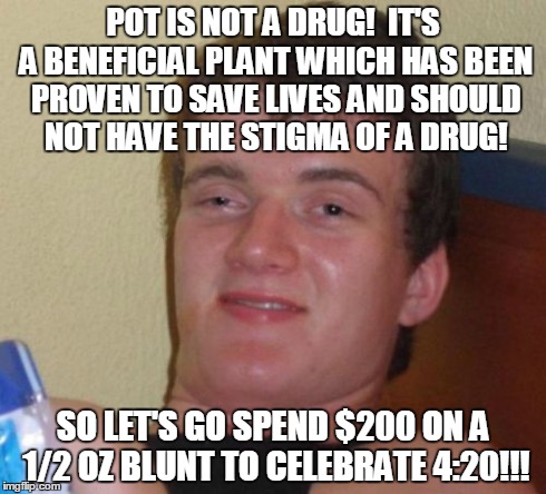 10 Guy Meme | POT IS NOT A DRUG!  IT'S A BENEFICIAL PLANT WHICH HAS BEEN PROVEN TO SAVE LIVES AND SHOULD NOT HAVE THE STIGMA OF A DRUG! SO LET'S GO SPEND  | image tagged in memes,10 guy | made w/ Imgflip meme maker