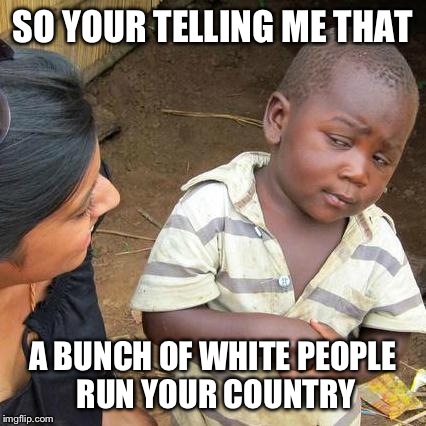 Third World Skeptical Kid Meme | SO YOUR TELLING ME THAT A BUNCH OF WHITE PEOPLE RUN YOUR COUNTRY | image tagged in memes,third world skeptical kid | made w/ Imgflip meme maker