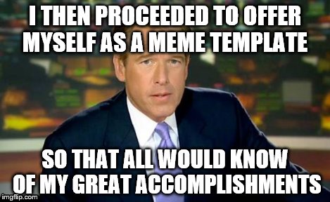 Brian Williams Was There Meme | I THEN PROCEEDED TO OFFER MYSELF AS A MEME TEMPLATE SO THAT ALL WOULD KNOW OF MY GREAT ACCOMPLISHMENTS | image tagged in memes,brian williams was there | made w/ Imgflip meme maker