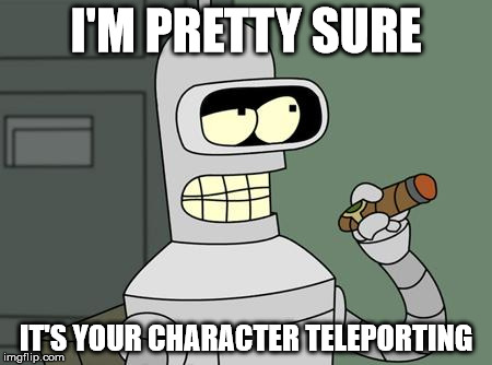 bender | I'M PRETTY SURE IT'S YOUR CHARACTER TELEPORTING | image tagged in bender | made w/ Imgflip meme maker