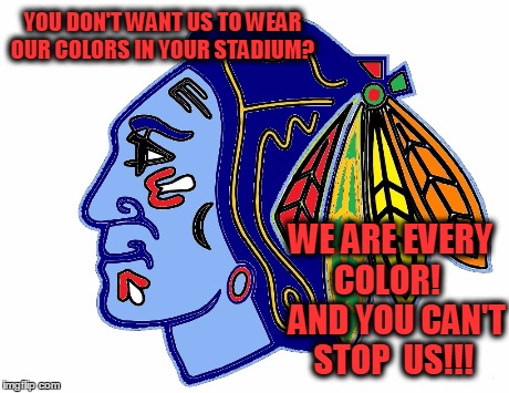 Blackhawk truth | YOU DON'T WANT US TO WEAR OUR COLORS IN YOUR STADIUM? WE ARE EVERY COLOR!    AND YOU CAN'T STOP  US!!! | image tagged in chicago blackhawks,nhl | made w/ Imgflip meme maker