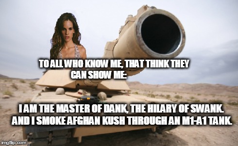 Call her Obama Dank God | I AM THE MASTER OF DANK, THE HILARY OF SWANK. AND I SMOKE AFGHAN KUSH THROUGH AN M1-A1 TANK. TO ALL WHO KNOW ME, THAT THINK THEY CAN SHOW ME | image tagged in kush,weed,dank,original meme,hilary | made w/ Imgflip meme maker
