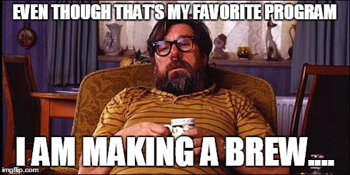 EVEN THOUGH THAT'S MY FAVORITE PROGRAM I AM MAKING A BREW.... | image tagged in brew | made w/ Imgflip meme maker