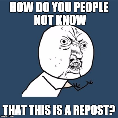 Y U No | HOW DO YOU PEOPLE NOT KNOW THAT THIS IS A REPOST? | image tagged in memes,y u no | made w/ Imgflip meme maker