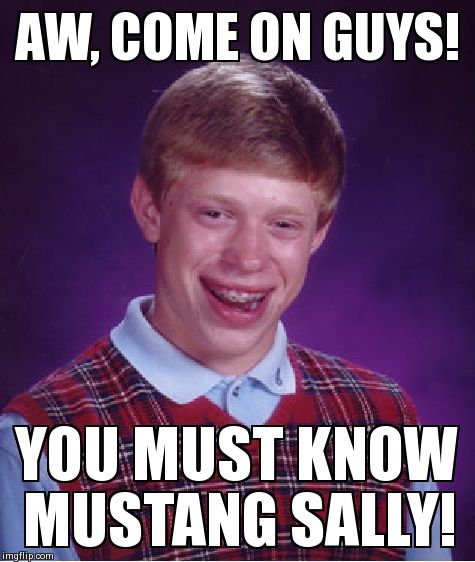 Bad Luck Brian Meme | AW, COME ON GUYS! YOU MUST KNOW MUSTANG SALLY! | image tagged in memes,bad luck brian | made w/ Imgflip meme maker