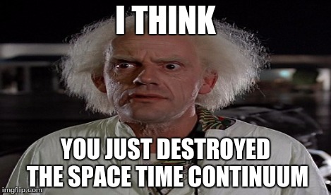 I THINK YOU JUST DESTROYED THE SPACE TIME CONTINUUM | made w/ Imgflip meme maker