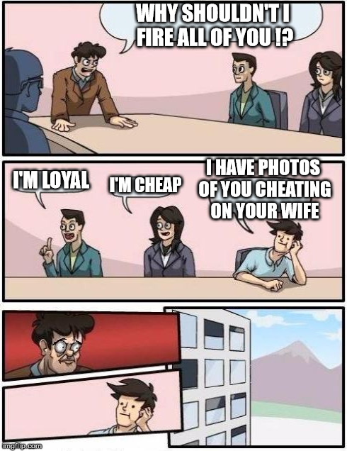 Boardroom Twist | WHY SHOULDN'T I FIRE ALL OF YOU !? I'M LOYAL I'M CHEAP I HAVE PHOTOS OF YOU CHEATING ON YOUR WIFE | image tagged in boardroom,twist | made w/ Imgflip meme maker