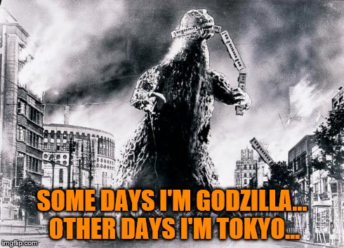 Godzilla Takes An Evening Stroll | SOME DAYS I'M GODZILLA... OTHER DAYS I'M TOKYO... | image tagged in godzilla takes an evening stroll | made w/ Imgflip meme maker