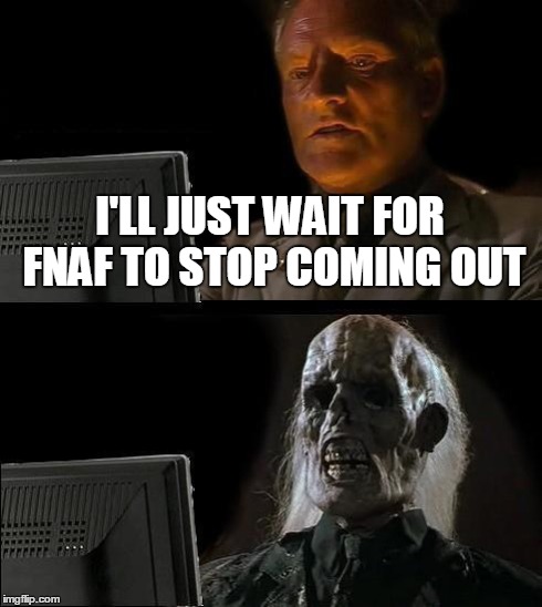 I'll Just Wait Here Meme | I'LL JUST WAIT FOR FNAF TO STOP COMING OUT | image tagged in memes,ill just wait here | made w/ Imgflip meme maker