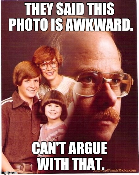Vengeance Dad Meme | THEY SAID THIS PHOTO IS AWKWARD. CAN'T ARGUE WITH THAT. | image tagged in memes,vengeance dad | made w/ Imgflip meme maker